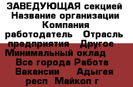 ЗАВЕДУЮЩАЯ секцией › Название организации ­ Компания-работодатель › Отрасль предприятия ­ Другое › Минимальный оклад ­ 1 - Все города Работа » Вакансии   . Адыгея респ.,Майкоп г.